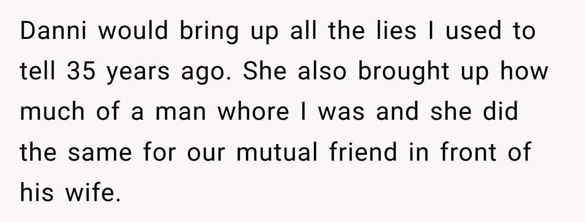 Danni would bring up all the lies I used to tell 35 years ago. She also brought up how much of a man whore I was and she did the...