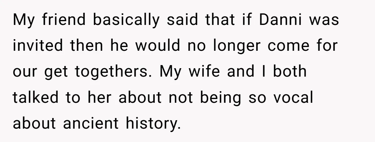 My friend basically said that if Danni was invited then he would no longer come for our get togethers. My wife and I both talked to her about not being...