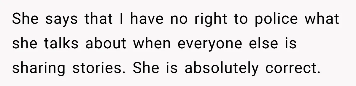 She says that I have no right to police what she talks about when everyone else is sharing stories. She is absolutely correct.