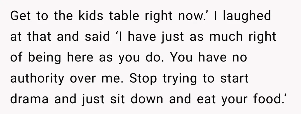 Get to the kids table right now.’ I laughed at that and said ‘I have just as much right of being here as you do. You have no authority over...
