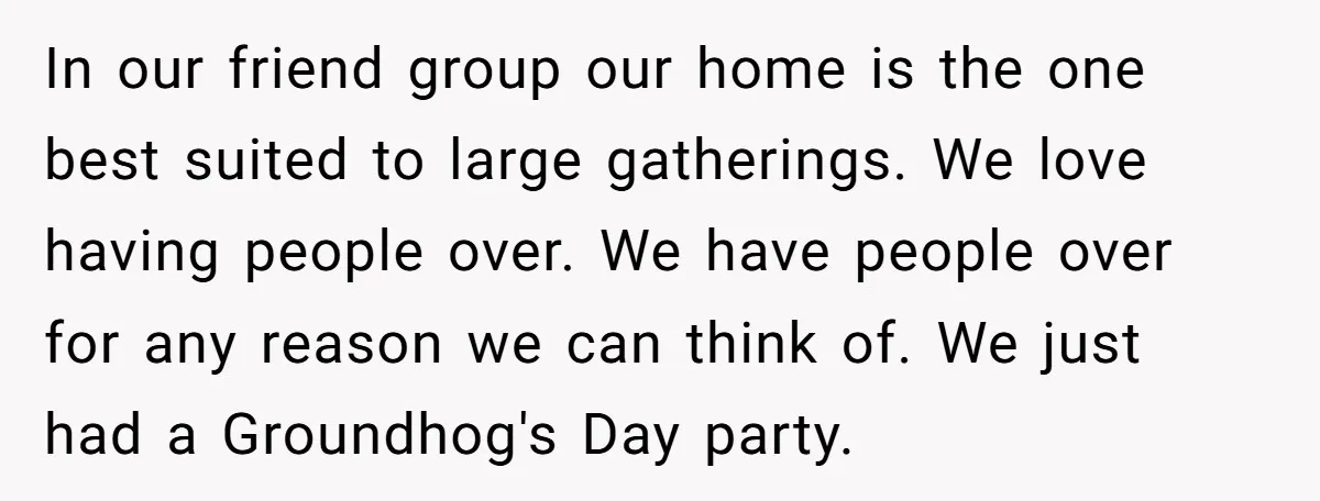 In our friend group our home is the one best suited to large gatherings. We love having people over. We have people over for any reason we can think of....