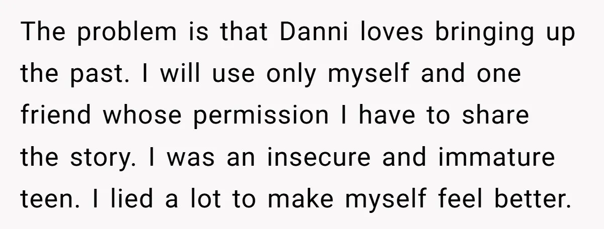 The problem is that Danni loves bringing up the past. I will use only myself and one friend whose permission I have to share the story. I was an insecure...