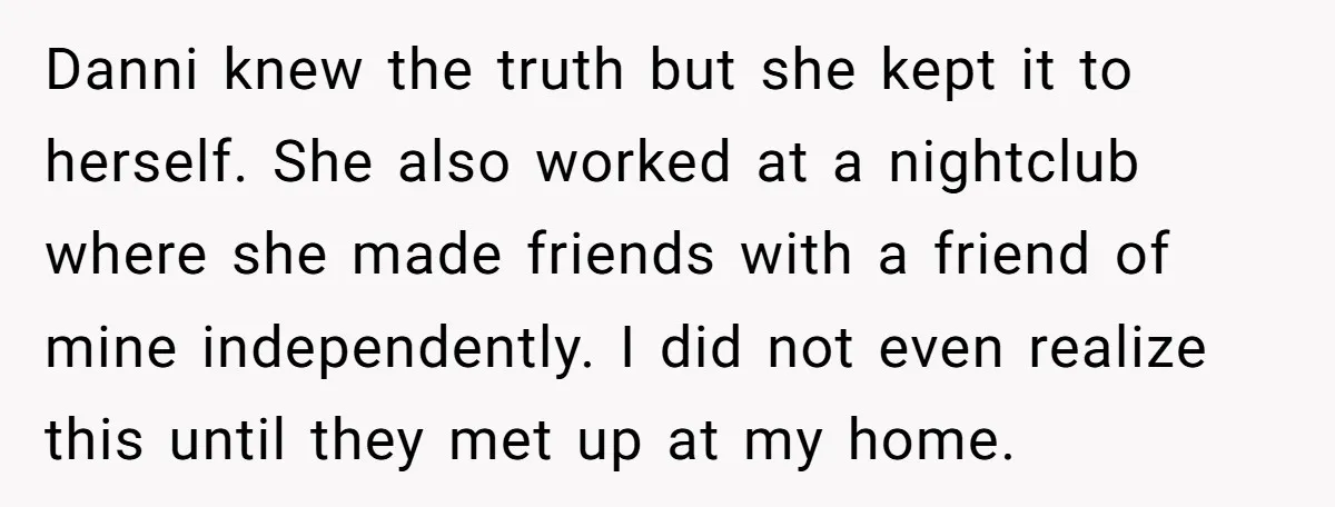 Danni knew the truth but she kept it to herself. She also worked at a nightclub where she made friends with a friend of mine independently. I did not even...