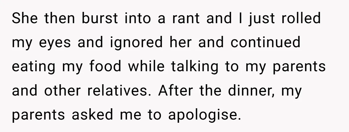 She then burst into a rant and I just rolled my eyes and ignored her and continued eating my food while talking to my parents and other relatives. After the...