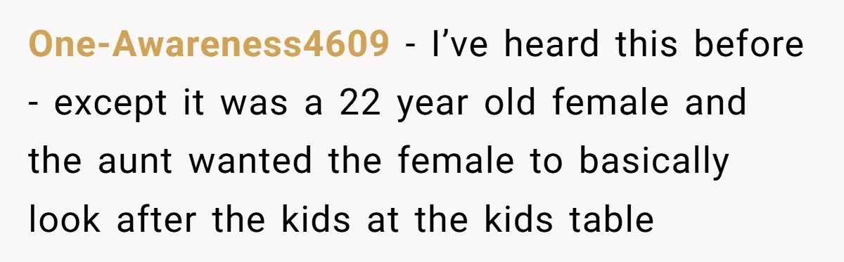 One-Awareness4609 − I’ve heard this before - except it was a 22 year old female and the aunt wanted the female to basically look after the kids at the kids...
