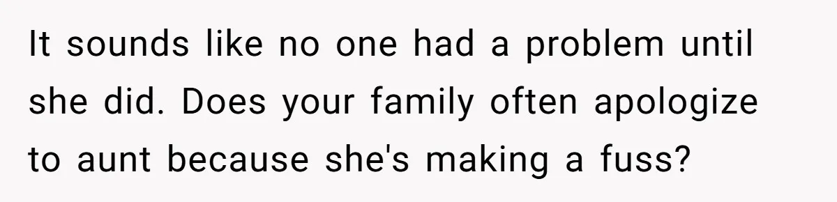 It sounds like no one had a problem until she did. Does your family often apologize to aunt because she's making a fuss?
