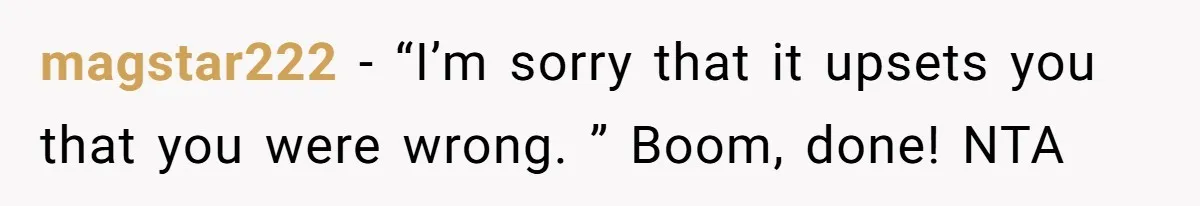 magstar222 − “I’m sorry that it upsets you that you were wrong. ” Boom, done! NTA