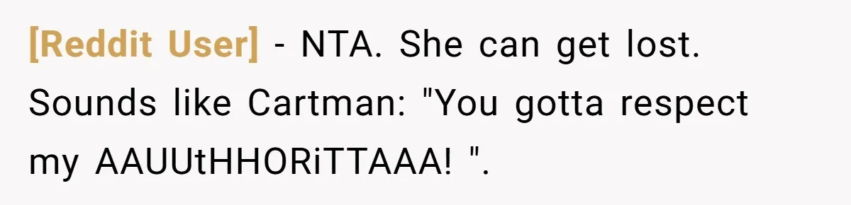 [Reddit User] − NTA. She can get lost. Sounds like Cartman: "You gotta respect my AAUUtHHORiTTAAA! ".