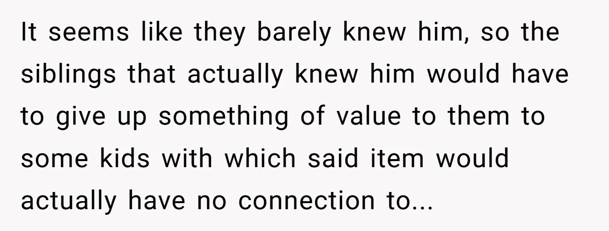 It seems like they barely knew him, so the siblings that actually knew him would have to give up something of value to them to some kids with which said...