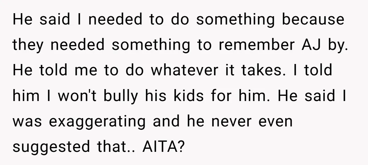 He said I needed to do something because they needed something to remember AJ by. He told me to do whatever it takes. I told him I won't bully his...