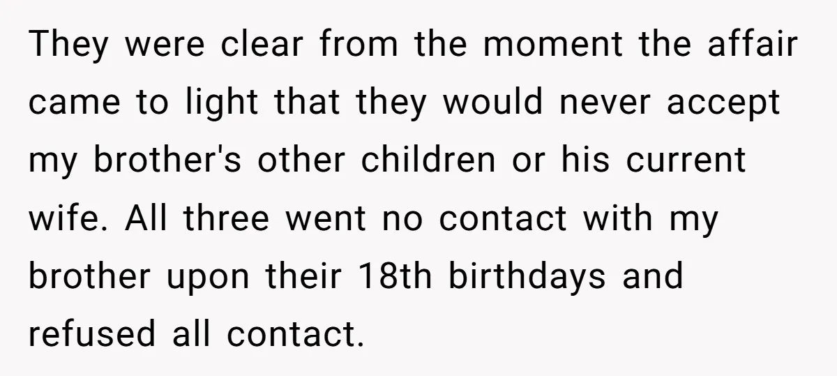 They were clear from the moment the affair came to light that they would never accept my brother's other children or his current wife. All three went no contact with...