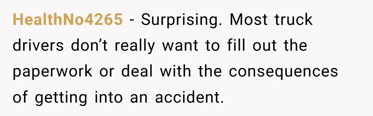 HealthNo4265 − Surprising. Most truck drivers don’t really want to fill out the paperwork or deal with the consequences of getting into an accident.