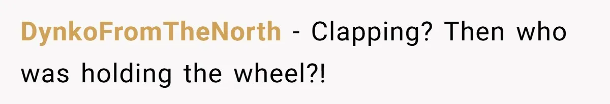 DynkoFromTheNorth − Clapping? Then who was holding the wheel?!