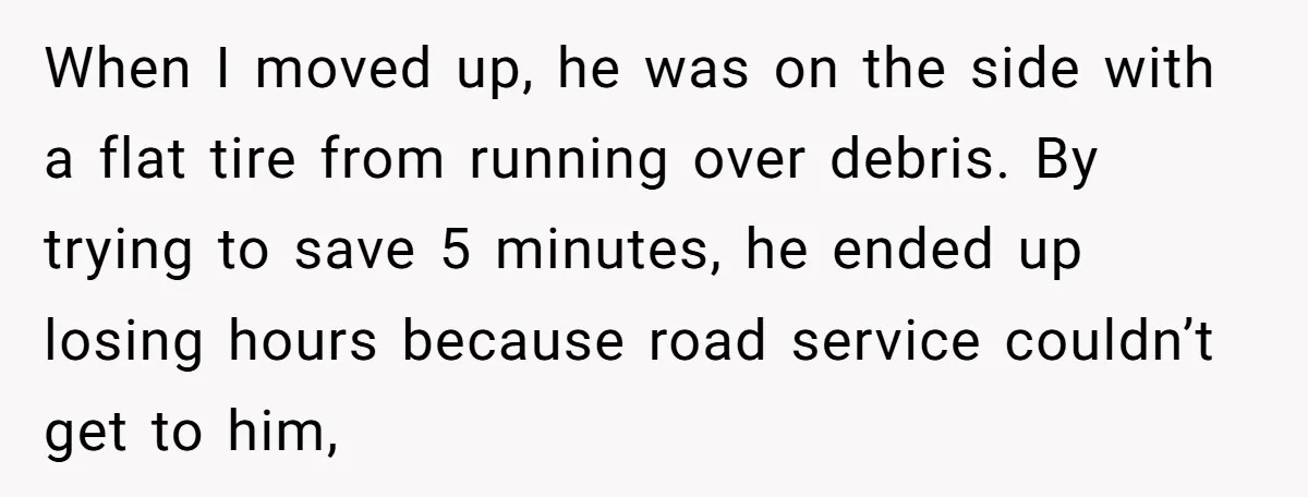When I moved up, he was on the side with a flat tire from running over debris. By trying to save 5 minutes, he ended up losing hours because road...