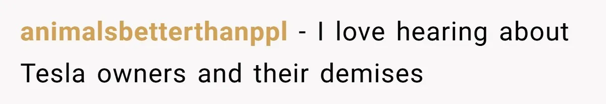 animalsbetterthanppl − I love hearing about Tesla owners and their demises