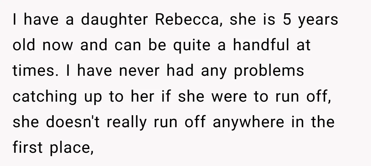 I have a daughter Rebecca, she is 5 years old now and can be quite a handful at times. I have never had any problems catching up to her if...