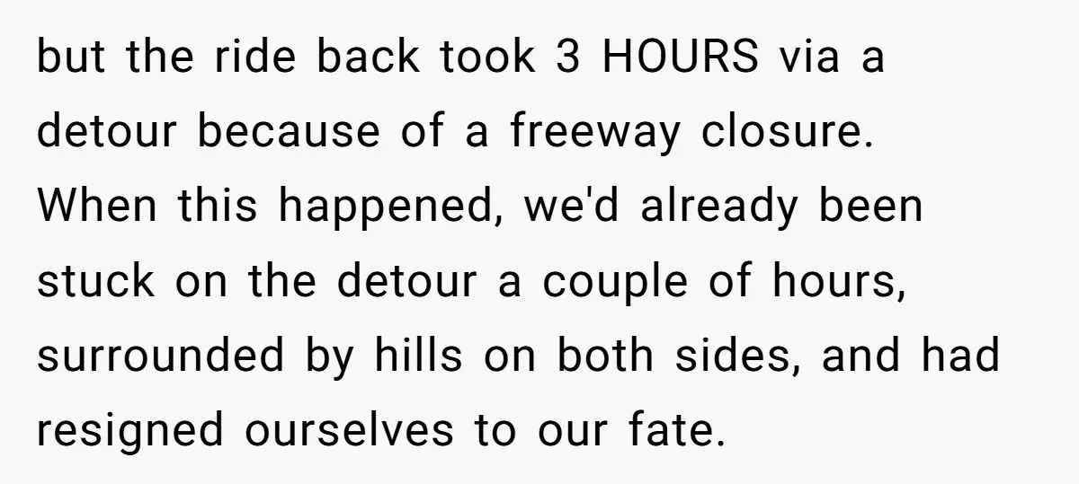 but the ride back took 3 HOURS via a detour because of a freeway closure. When this happened, we'd already been stuck on the detour a couple of hours, surrounded...