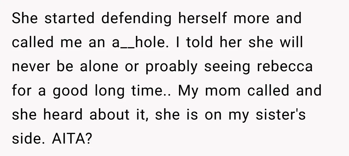 She started defending herself more and called me an a__hole. I told her she will never be alone or proably seeing rebecca for a good long time.. My mom called...