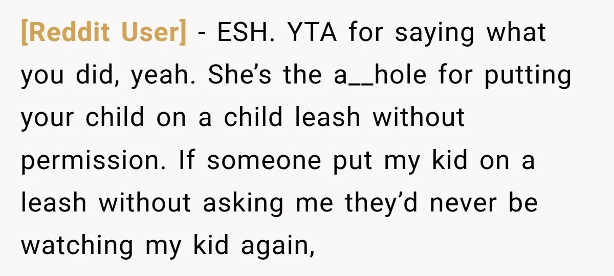 [Reddit User] − ESH. YTA for saying what you did, yeah. She’s the a__hole for putting your child on a child leash without permission. If someone put my kid on...