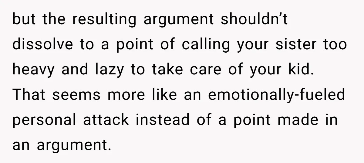 but the resulting argument shouldn’t dissolve to a point of calling your sister too heavy and lazy to take care of your kid. That seems more like an emotionally-fueled personal...