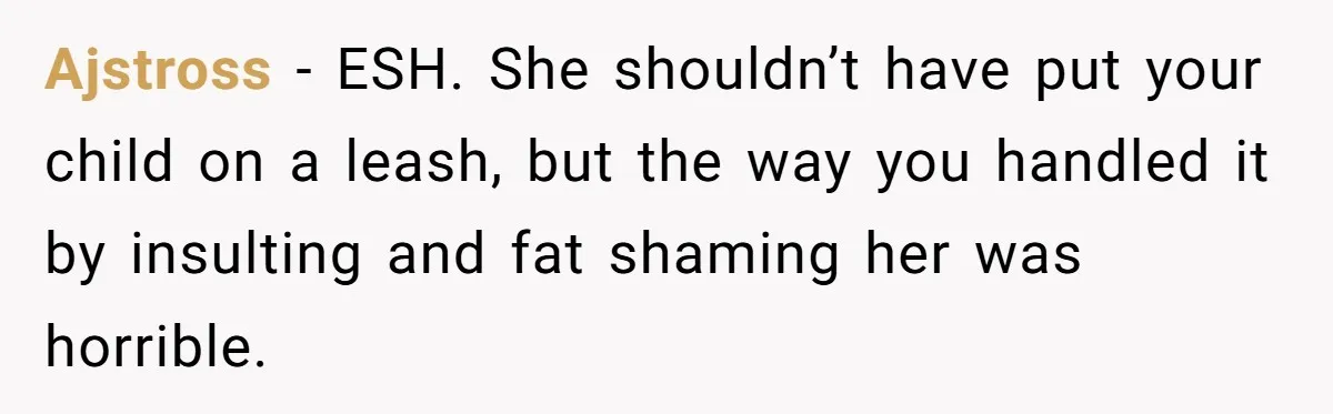 Ajstross − ESH. She shouldn’t have put your child on a leash, but the way you handled it by insulting and fat shaming her was horrible.