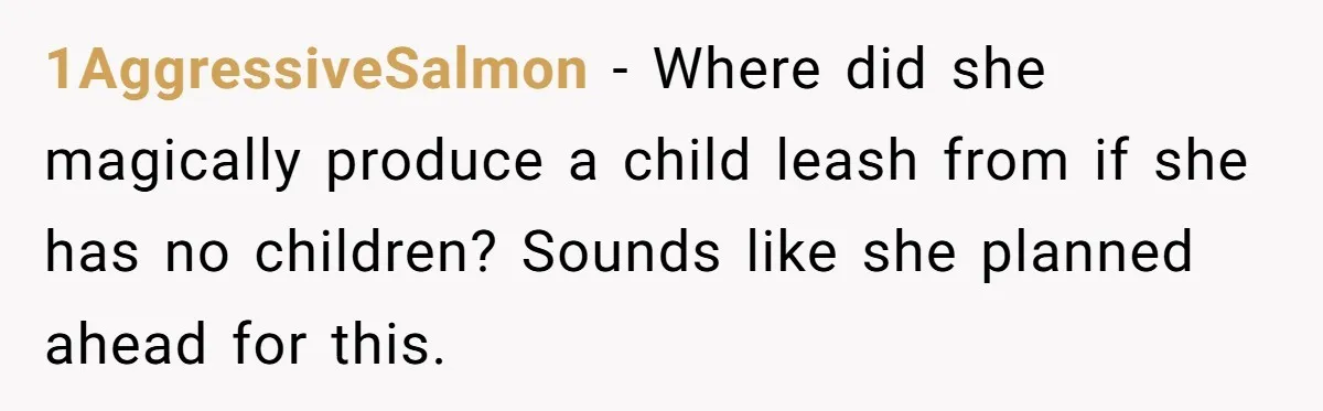 1AggressiveSalmon − Where did she magically produce a child leash from if she has no children? Sounds like she planned ahead for this.
