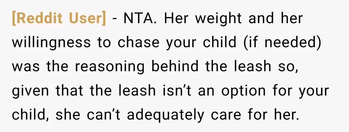 [Reddit User] − NTA. Her weight and her willingness to chase your child (if needed) was the reasoning behind the leash so, given that the leash isn’t an option for...