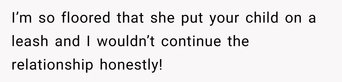 I’m so floored that she put your child on a leash and I wouldn’t continue the relationship honestly!