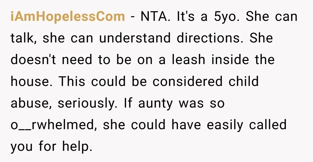 iAmHopelessCom − NTA. It's a 5yo. She can talk, she can understand directions. She doesn't need to be on a leash inside the house. This could be considered child abuse,...