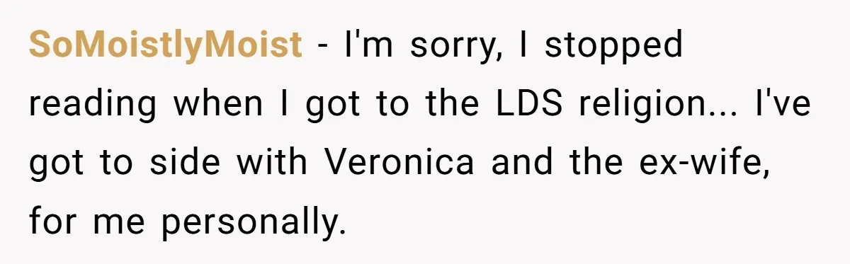 SoMoistlyMoist − I'm sorry, I stopped reading when I got to the LDS religion... I've got to side with Veronica and the ex-wife, for me personally.