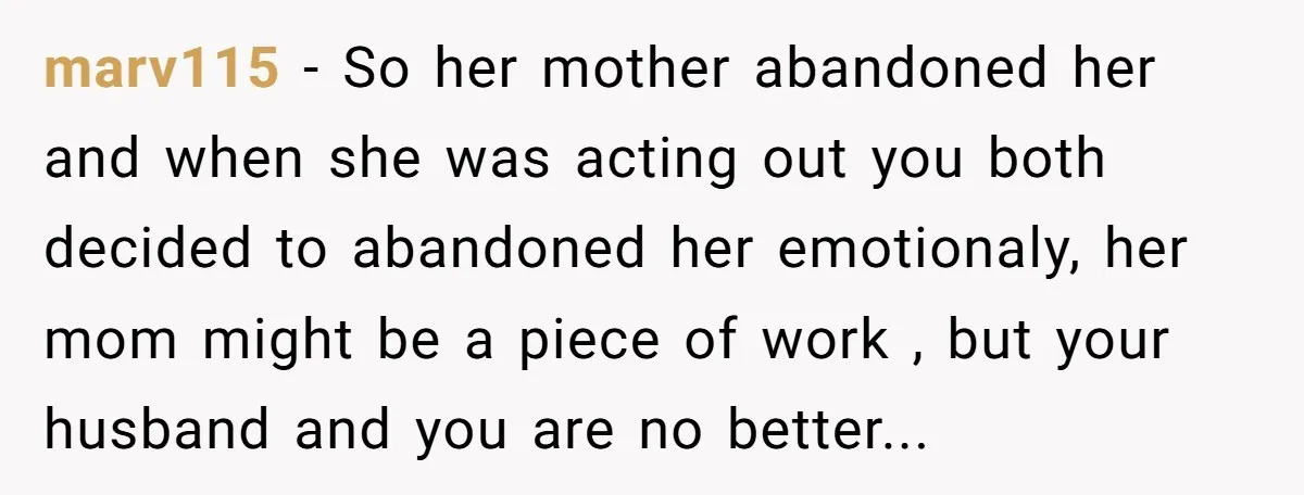 marv115 − So her mother abandoned her and when she was acting out you both decided to abandoned her emotionaly, her mom might be a piece of work , but...