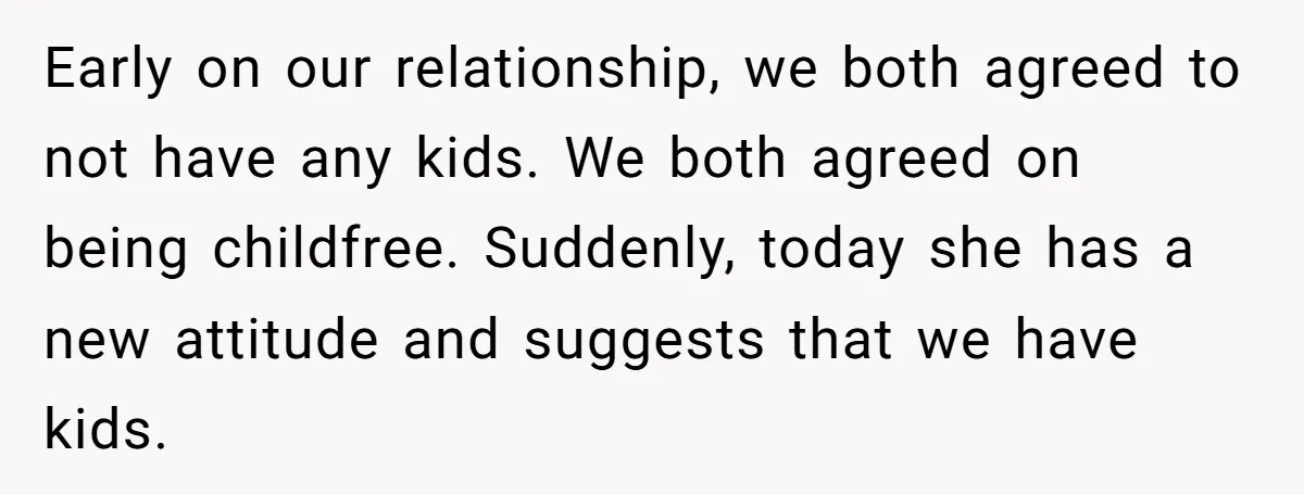 Early on our relationship, we both agreed to not have any kids. We both agreed on being childfree. Suddenly, today she has a new attitude and suggests that we have...