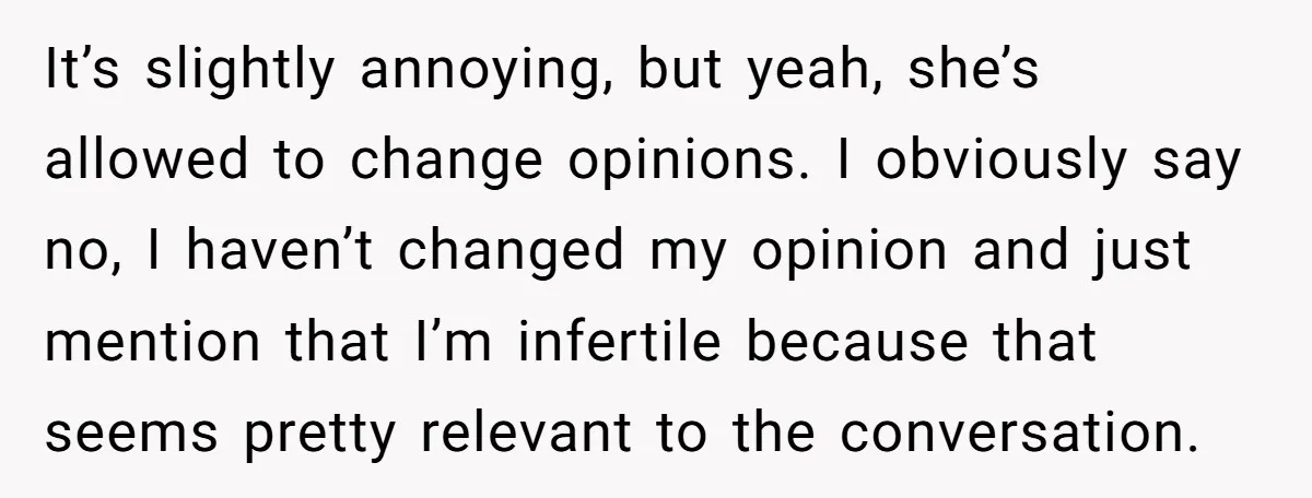 It’s slightly annoying, but yeah, she’s allowed to change opinions. I obviously say no, I haven’t changed my opinion and just mention that I’m infertile because that seems pretty relevant...