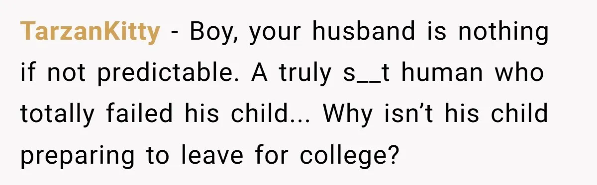 TarzanKitty − Boy, your husband is nothing if not predictable. A truly s__t human who totally failed his child... Why isn’t his child preparing to leave for college?