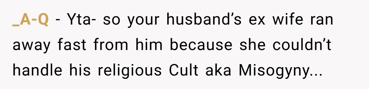 _A-Q − Yta- so your husband’s ex wife ran away fast from him because she couldn’t handle his religious Cult aka Misogyny...