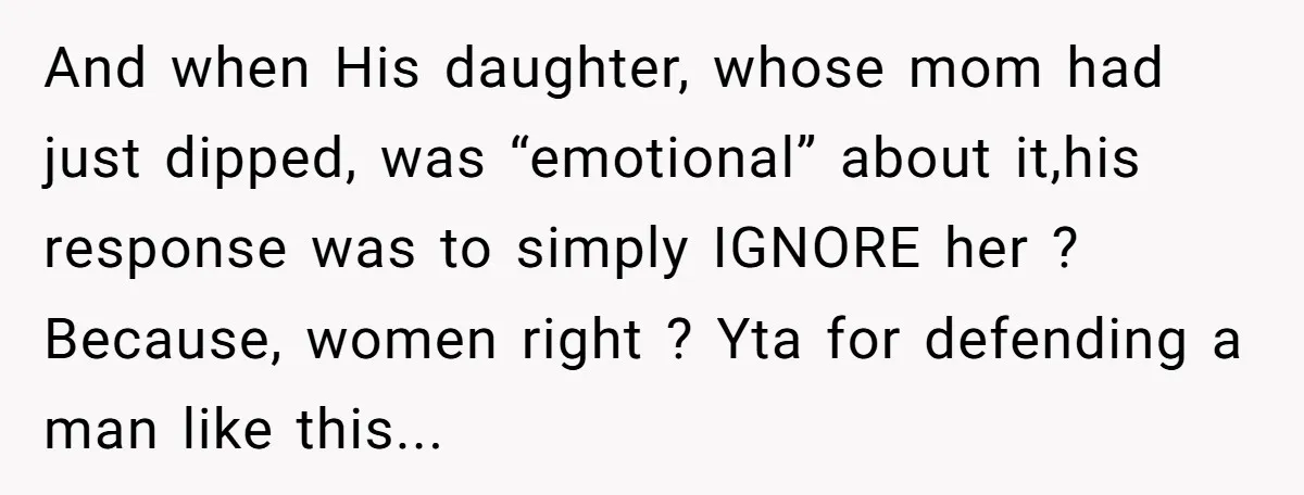 And when His daughter, whose mom had just dipped, was “emotional” about it,his response was to simply IGNORE her ? Because, women right ? Yta for defending a man like...