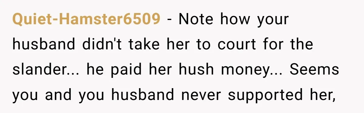 Quiet-Hamster6509 − Note how your husband didn't take her to court for the slander... he paid her hush money... Seems you and you husband never supported her,