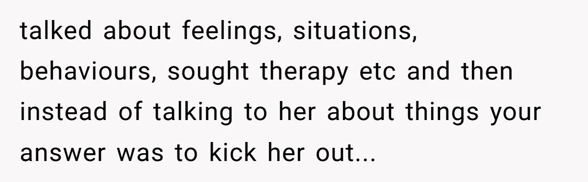 talked about feelings, situations, behaviours, sought therapy etc and then instead of talking to her about things your answer was to kick her out...