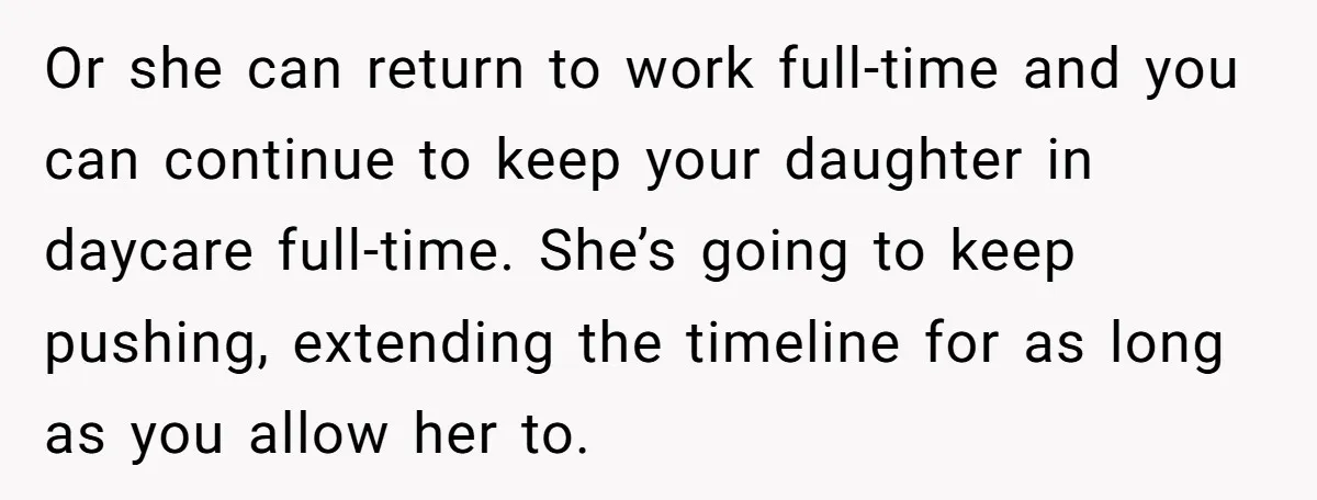 Or she can return to work full-time and you can continue to keep your daughter in daycare full-time. She’s going to keep pushing, extending the timeline for as long as...