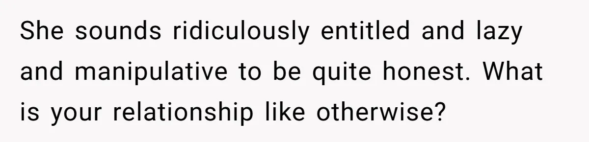 She sounds ridiculously entitled and lazy and manipulative to be quite honest. What is your relationship like otherwise?