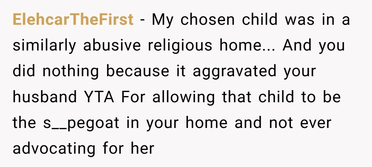 ElehcarTheFirst − My chosen child was in a similarly abusive religious home... And you did nothing because it aggravated your husband YTA For allowing that child to be the s__pegoat...