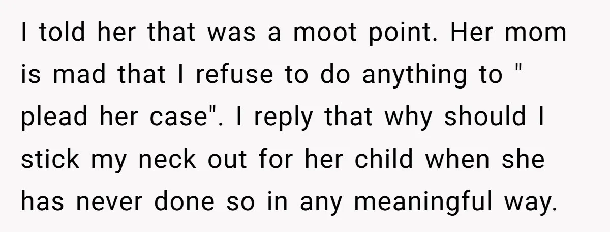 I told her that was a moot point. Her mom is mad that I refuse to do anything to " plead her case". I reply that why should I stick...