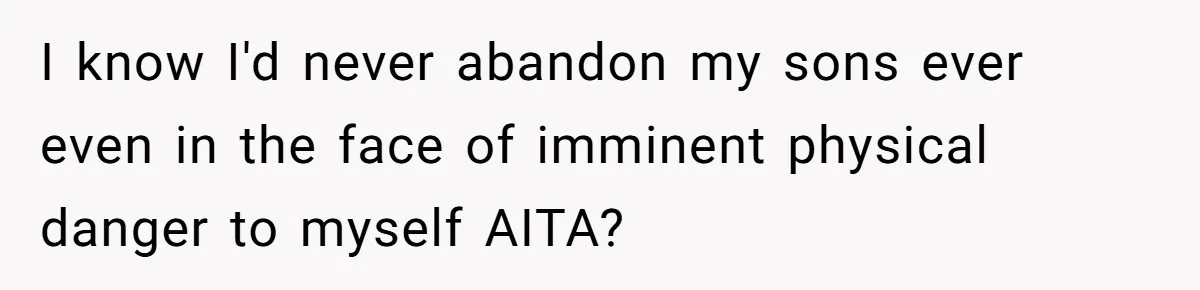I know I'd never abandon my sons ever even in the face of imminent physical danger to myself AITA?