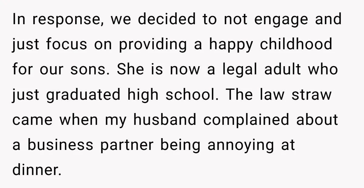 In response, we decided to not engage and just focus on providing a happy childhood for our sons. She is now a legal adult who just graduated high school. The...