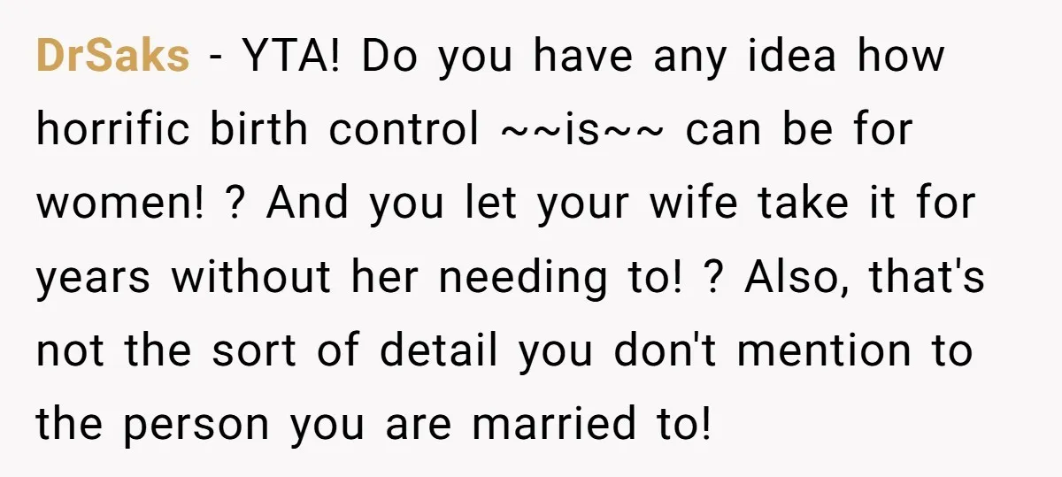 DrSaks − YTA! Do you have any idea how horrific birth control ~~is~~ can be for women! ? And you let your wife take it for years without her needing...