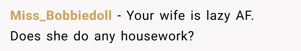 Miss_Bobbiedoll − Your wife is lazy AF. Does she do any housework?