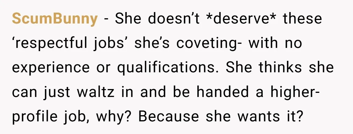 ScumBunny − She doesn’t *deserve* these ‘respectful jobs’ she’s coveting- with no experience or qualifications. She thinks she can just waltz in and be handed a higher-profile job, why? Because...