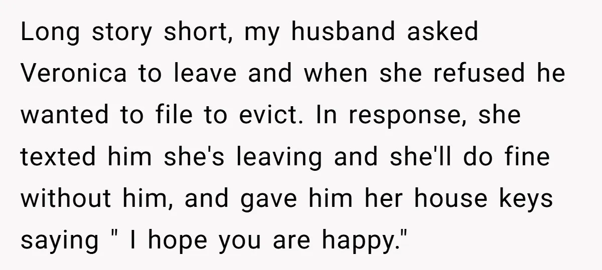 Long story short, my husband asked Veronica to leave and when she refused he wanted to file to evict. In response, she texted him she's leaving and she'll do fine...