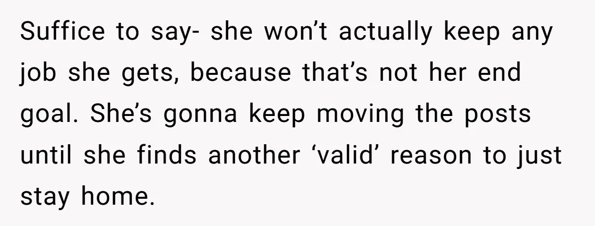 Suffice to say- she won’t actually keep any job she gets, because that’s not her end goal. She’s gonna keep moving the posts until she finds another ‘valid’ reason to...