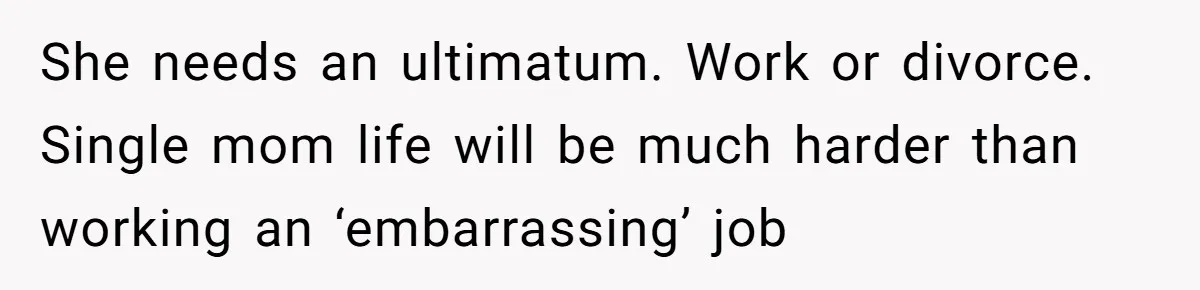 She needs an ultimatum. Work or divorce. Single mom life will be much harder than working an ‘embarrassing’ job